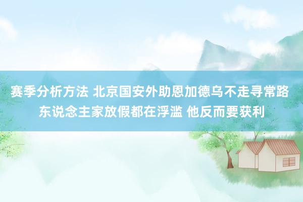 赛季分析方法 北京国安外助恩加德乌不走寻常路 东说念主家放假都在浮滥 他反而要获利