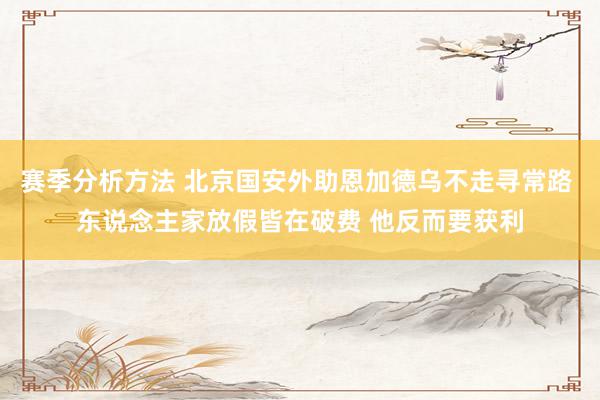 赛季分析方法 北京国安外助恩加德乌不走寻常路 东说念主家放假皆在破费 他反而要获利