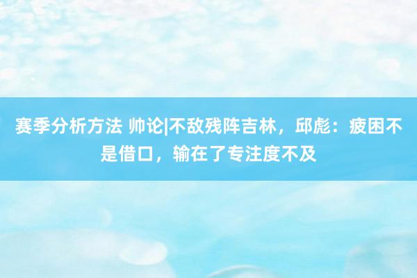 赛季分析方法 帅论|不敌残阵吉林，邱彪：疲困不是借口，输在了专注度不及