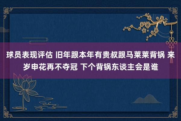 球员表现评估 旧年跟本年有贵叔跟马莱莱背锅 来岁申花再不夺冠 下个背锅东谈主会是谁