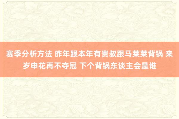 赛季分析方法 昨年跟本年有贵叔跟马莱莱背锅 来岁申花再不夺冠 下个背锅东谈主会是谁