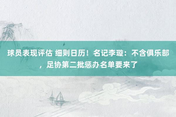 球员表现评估 细则日历！名记李璇：不含俱乐部，足协第二批惩办名单要来了