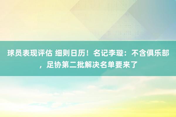 球员表现评估 细则日历！名记李璇：不含俱乐部，足协第二批解决名单要来了