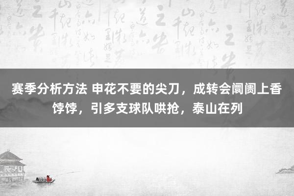 赛季分析方法 申花不要的尖刀，成转会阛阓上香饽饽，引多支球队哄抢，泰山在列