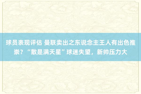 球员表现评估 曼联卖出之东说念主王人有出色推崇？“散是满天星”球迷失望，新帅压力大