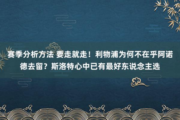 赛季分析方法 要走就走！利物浦为何不在乎阿诺德去留？斯洛特心中已有最好东说念主选