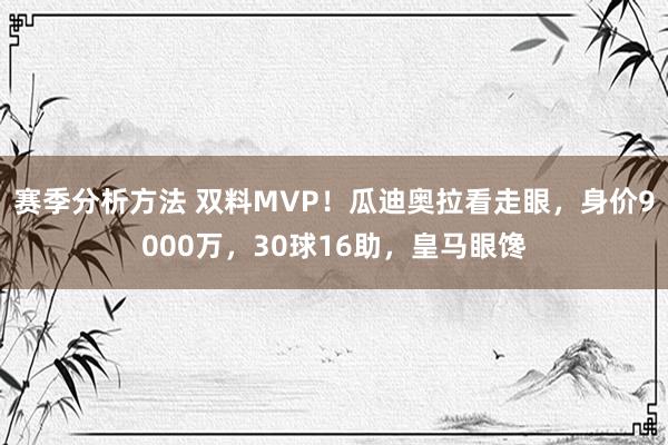 赛季分析方法 双料MVP！瓜迪奥拉看走眼，身价9000万，30球16助，皇马眼馋