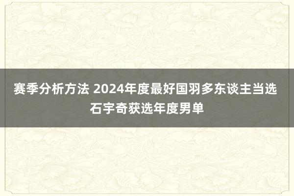 赛季分析方法 2024年度最好国羽多东谈主当选 石宇奇获选年度男单