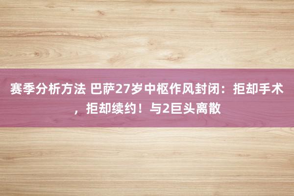 赛季分析方法 巴萨27岁中枢作风封闭：拒却手术，拒却续约！与2巨头离散