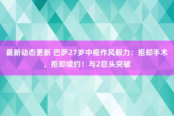 最新动态更新 巴萨27岁中枢作风毅力：拒却手术，拒却续约！与2巨头突破