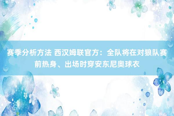 赛季分析方法 西汉姆联官方：全队将在对狼队赛前热身、出场时穿安东尼奥球衣