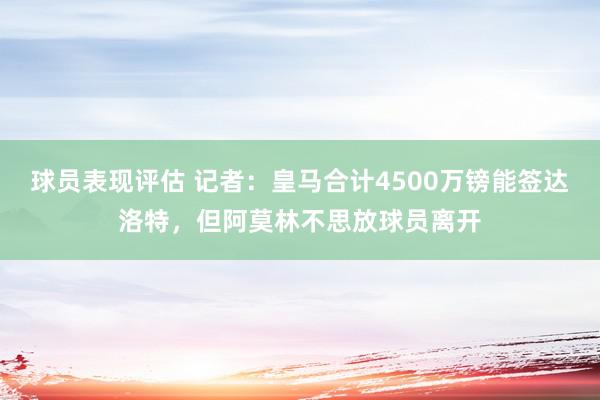 球员表现评估 记者：皇马合计4500万镑能签达洛特，但阿莫林不思放球员离开