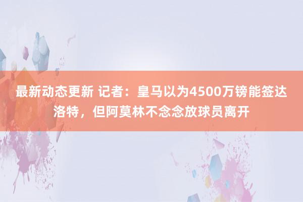 最新动态更新 记者：皇马以为4500万镑能签达洛特，但阿莫林不念念放球员离开