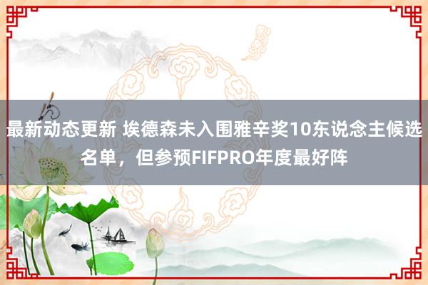 最新动态更新 埃德森未入围雅辛奖10东说念主候选名单，但参预FIFPRO年度最好阵