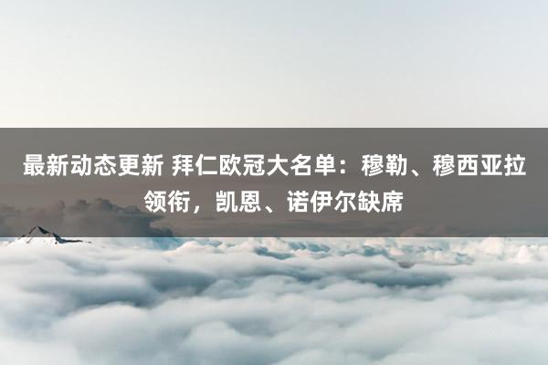 最新动态更新 拜仁欧冠大名单：穆勒、穆西亚拉领衔，凯恩、诺伊尔缺席