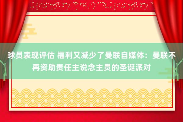 球员表现评估 福利又减少了曼联自媒体：曼联不再资助责任主说念主员的圣诞派对