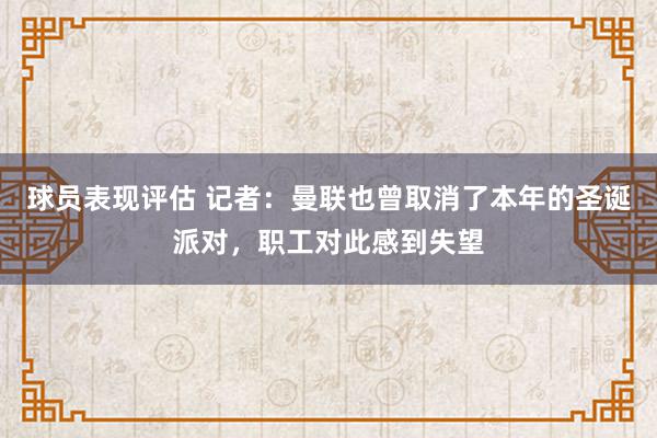 球员表现评估 记者：曼联也曾取消了本年的圣诞派对，职工对此感到失望