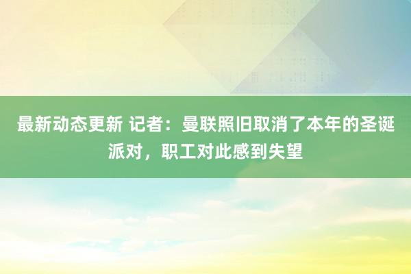 最新动态更新 记者：曼联照旧取消了本年的圣诞派对，职工对此感到失望