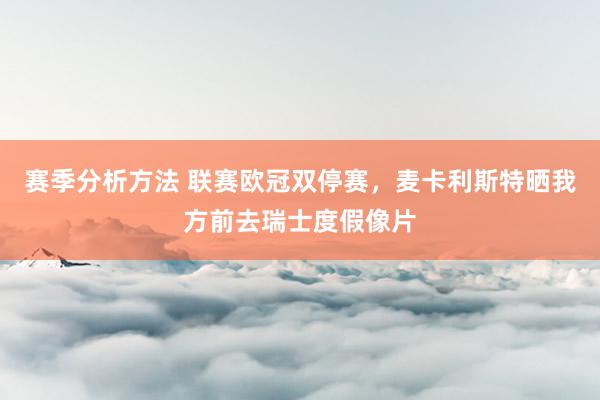 赛季分析方法 联赛欧冠双停赛，麦卡利斯特晒我方前去瑞士度假像片