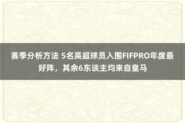 赛季分析方法 5名英超球员入围FIFPRO年度最好阵，其余6东谈主均来自皇马