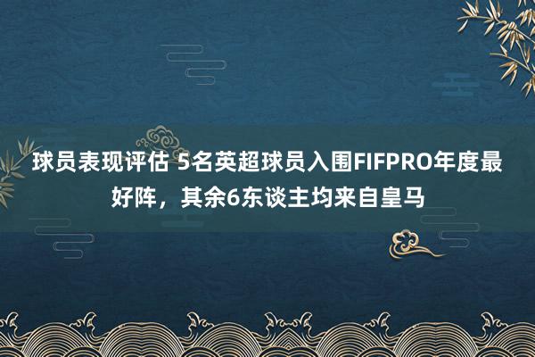 球员表现评估 5名英超球员入围FIFPRO年度最好阵，其余6东谈主均来自皇马