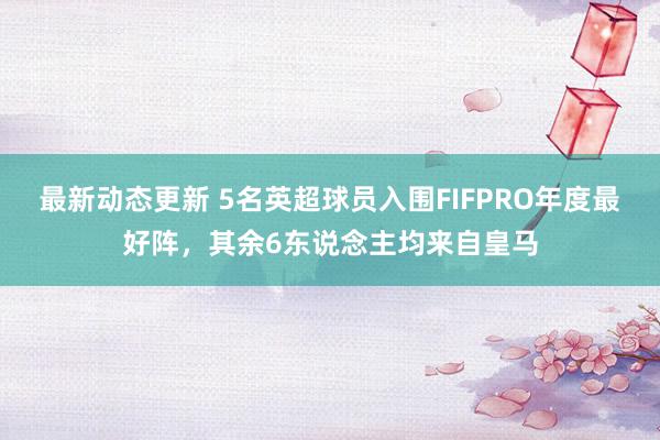 最新动态更新 5名英超球员入围FIFPRO年度最好阵，其余6东说念主均来自皇马